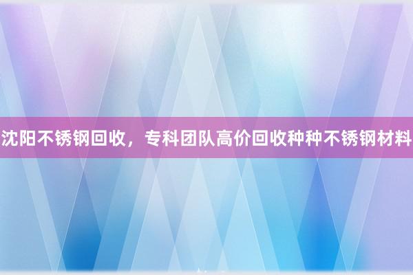 沈阳不锈钢回收，专科团队高价回收种种不锈钢材料