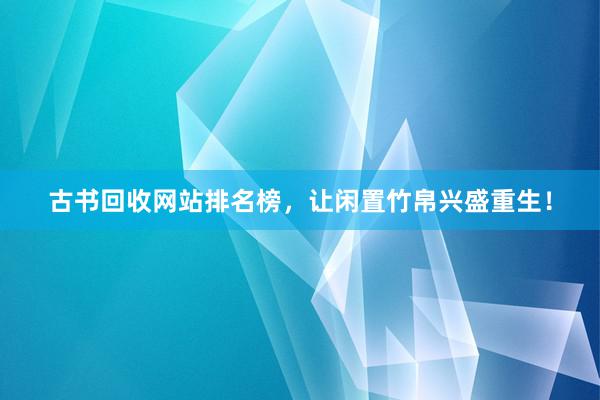 古书回收网站排名榜，让闲置竹帛兴盛重生！